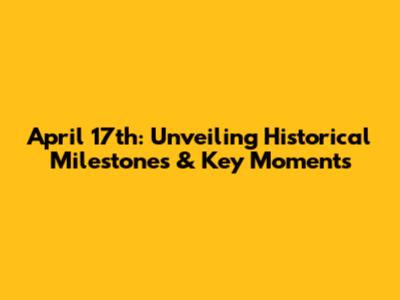 April 17th: Unveiling Historical Milestones & Key Moments