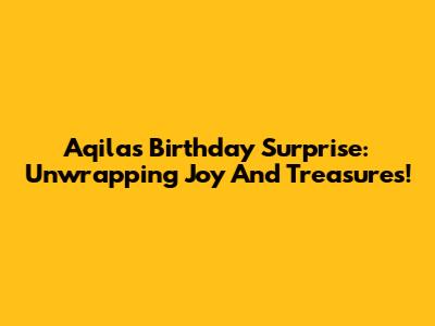 Aqila's Birthday Surprise: Unwrapping Joy And Treasures!