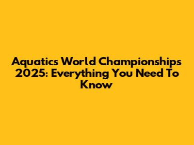 Aquatics World Championships 2025: Everything You Need To Know