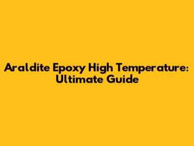 Araldite Epoxy High Temperature: Ultimate Guide
