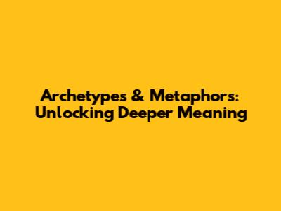 Archetypes & Metaphors: Unlocking Deeper Meaning