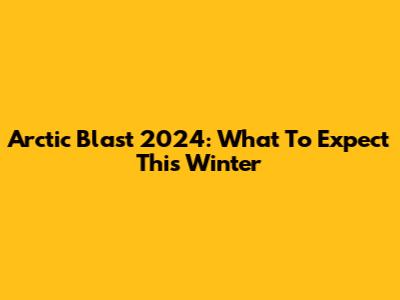Arctic Blast 2024: What To Expect This Winter