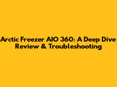 Arctic Freezer AIO 360: A Deep Dive Review & Troubleshooting