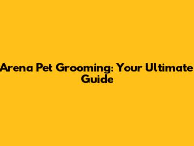 Arena Pet Grooming: Your Ultimate Guide