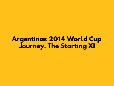 Argentina's 2014 World Cup Journey: The Starting XI