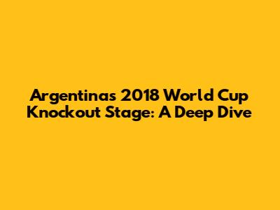 Argentina's 2018 World Cup Knockout Stage: A Deep Dive