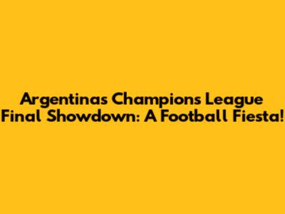 Argentina's Champions League Final Showdown: A Football Fiesta!