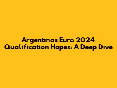 Argentina's Euro 2024 Qualification Hopes: A Deep Dive