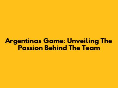 Argentina's Game: Unveiling The Passion Behind The Team