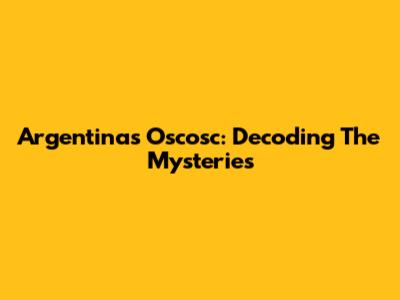 Argentina's Oscosc: Decoding The Mysteries