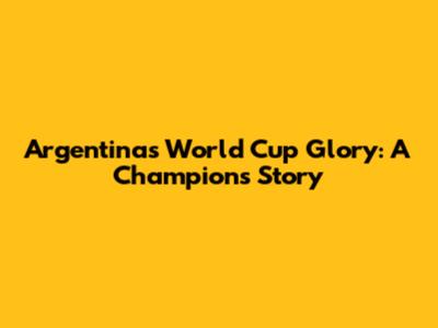 Argentina's World Cup Glory: A Champion's Story