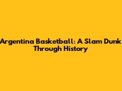 Argentina Basketball: A Slam Dunk Through History