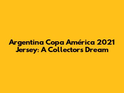 Argentina Copa América 2021 Jersey: A Collector's Dream