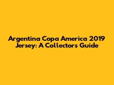 Argentina Copa America 2019 Jersey: A Collector's Guide