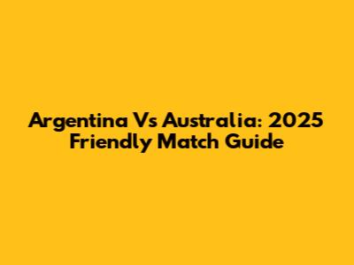 Argentina Vs Australia: 2025 Friendly Match Guide
