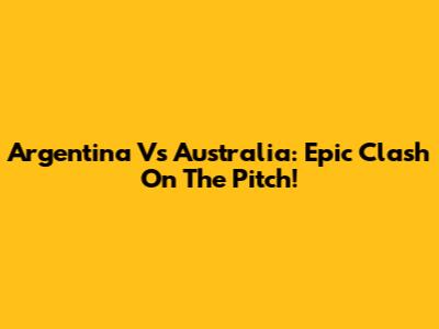 Argentina Vs Australia: Epic Clash On The Pitch!