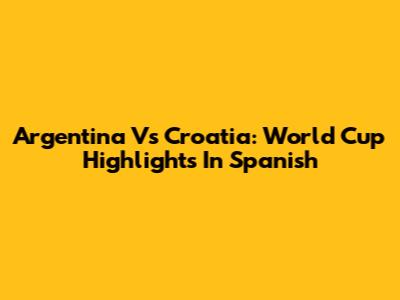 Argentina Vs Croatia: World Cup Highlights In Spanish