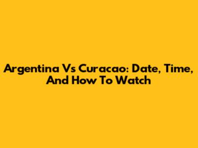 Argentina Vs Curacao: Date, Time, And How To Watch