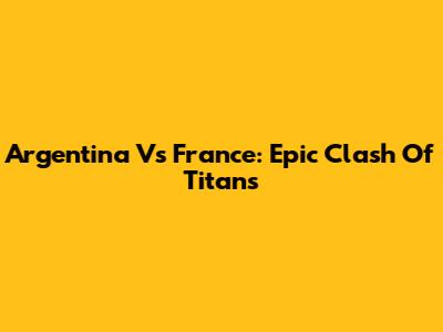 Argentina Vs France: Epic Clash Of Titans