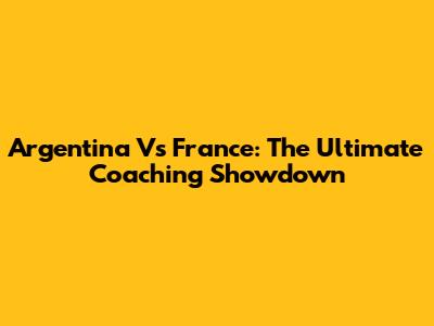 Argentina Vs France: The Ultimate Coaching Showdown