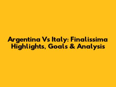 Argentina Vs Italy: Finalissima Highlights, Goals & Analysis