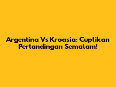 Argentina Vs Kroasia: Cuplikan Pertandingan Semalam!