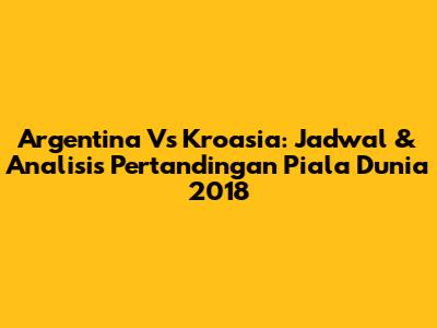 Argentina Vs Kroasia: Jadwal & Analisis Pertandingan Piala Dunia 2018