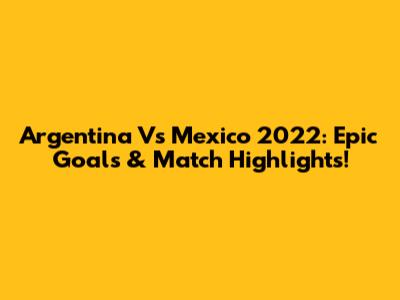 Argentina Vs Mexico 2022: Epic Goals & Match Highlights!