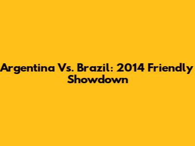 Argentina Vs. Brazil: 2014 Friendly Showdown