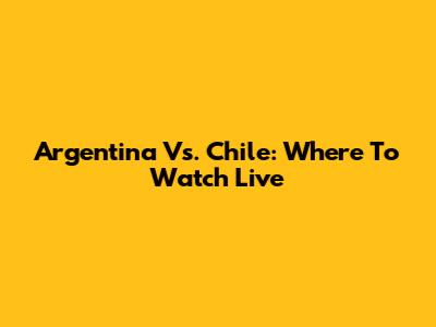 Argentina Vs. Chile: Where To Watch Live