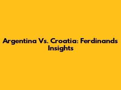 Argentina Vs. Croatia: Ferdinand's Insights