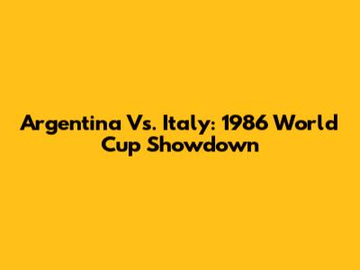 Argentina Vs. Italy: 1986 World Cup Showdown