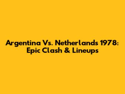 Argentina Vs. Netherlands 1978: Epic Clash & Lineups