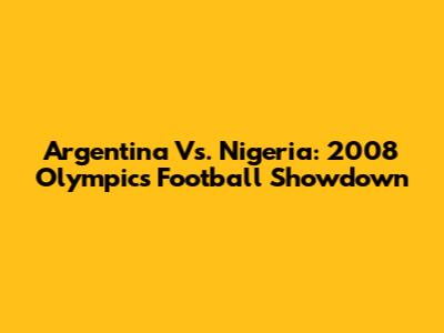 Argentina Vs. Nigeria: 2008 Olympics Football Showdown