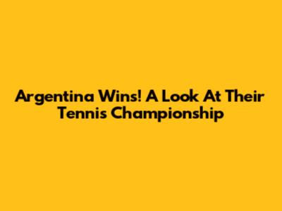 Argentina Wins! A Look At Their Tennis Championship