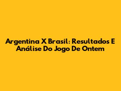 Argentina X Brasil: Resultados E Análise Do Jogo De Ontem