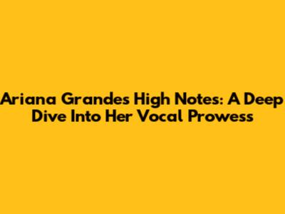 Ariana Grande's High Notes: A Deep Dive Into Her Vocal Prowess