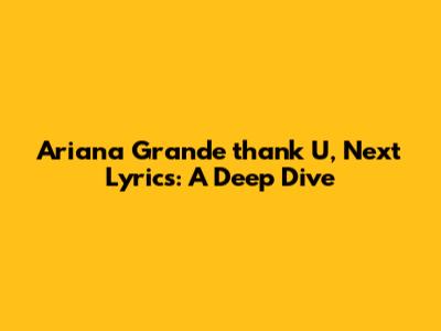 Ariana Grande "thank U, Next" Lyrics: A Deep Dive