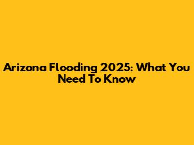 Arizona Flooding 2025: What You Need To Know