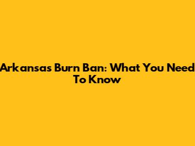 Arkansas Burn Ban: What You Need To Know