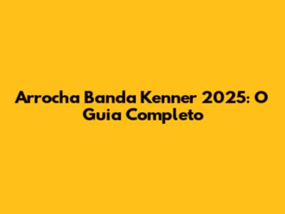 Arrocha Banda Kenner 2025: O Guia Completo