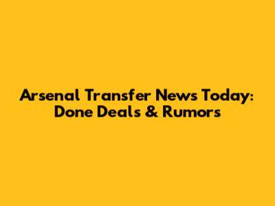 Arsenal Transfer News Today: Done Deals & Rumors