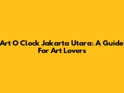 Art O Clock Jakarta Utara: A Guide For Art Lovers