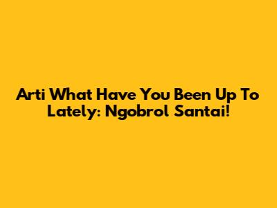 Arti 'What Have You Been Up To Lately': Ngobrol Santai!