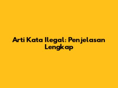 Arti Kata Ilegal: Penjelasan Lengkap