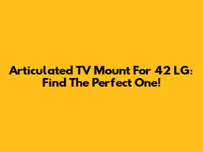 Articulated TV Mount For 42" LG: Find The Perfect One!