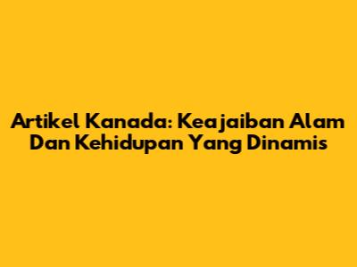 Artikel Kanada: Keajaiban Alam Dan Kehidupan Yang Dinamis