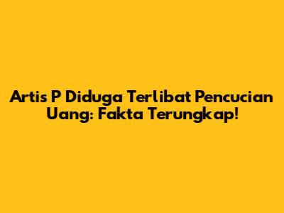 Artis P Diduga Terlibat Pencucian Uang: Fakta Terungkap!