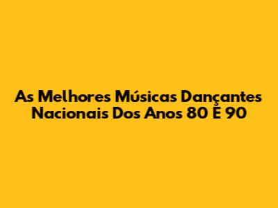 As Melhores Músicas Dançantes Nacionais Dos Anos 80 E 90
