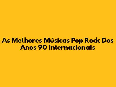 As Melhores Músicas Pop Rock Dos Anos 90 Internacionais